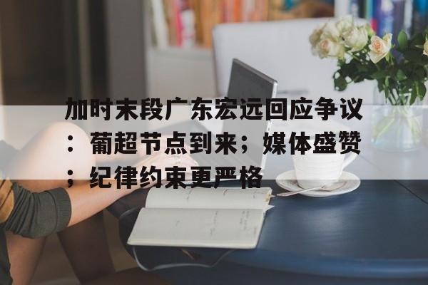 关于加时末段广东宏远回应争议：葡超节点到来；媒体盛赞；纪律约束更严格的信息